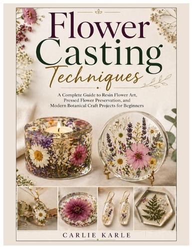 Flower Casting Techniques: A Complete Guide to Resin Flower Art, Pressed Flower Preservation, and Modern Botanical Craft Projects for Beginners