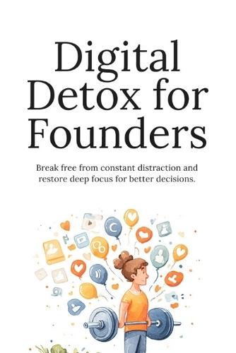 Digital Detox for Founders: Reduce Digital Overload, Reclaim Deep Focus, and Make Better Decisions in a Constantly Connected World