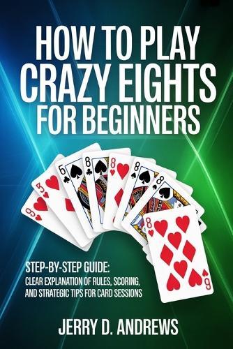 How to Play Crazy Eights for Beginners: Clear explanation of rules, scoring, and strategic tips for card sessions