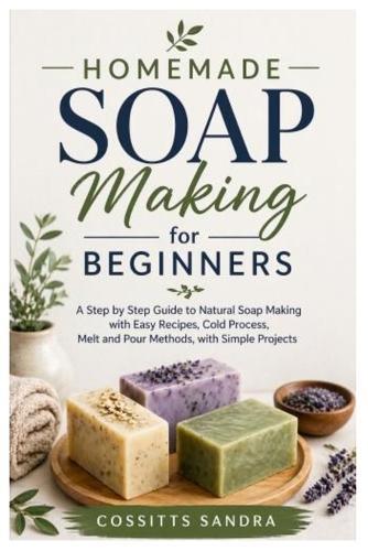 Homemade Soap Making for Beginners: A Step by Step Guide to Natural Soap Making with Easy Recipes, Cold Process, Melt and Pour Methods, with Simple Projects