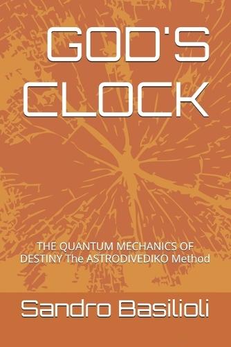 God's Clock: THE QUANTUM MECHANICS OF DESTINY The ASTRODIVEDIKO Method
