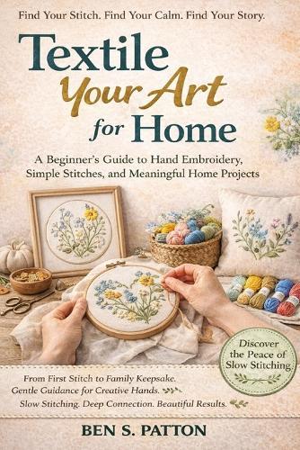 Textile Your Art for Home: A Beginner's Guide to Hand Embroidery, Simple Stitches, and Meaningful Home Projects