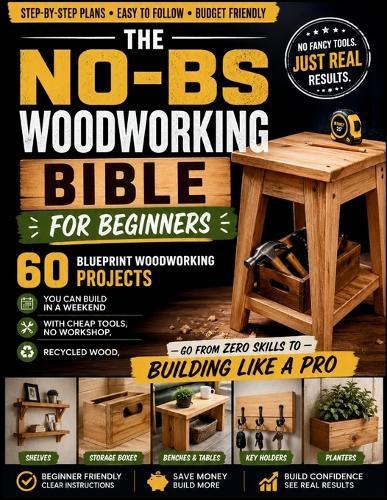 The No-BS Woodworking Bible for Beginners: 60 Blueprint Woodworking Projects You Can Build in a Weekend with Cheap Tools, No Workshop, Recycled Wood -Go from Zero Skills to Building Like a Pro