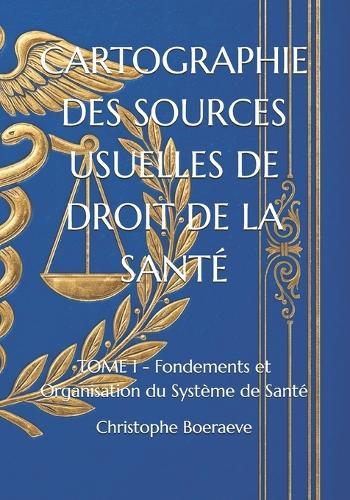Cartographie Des Sources Usuelles de Droit de la Santé: TOME I - Fondements et Organisation du Système de Santé