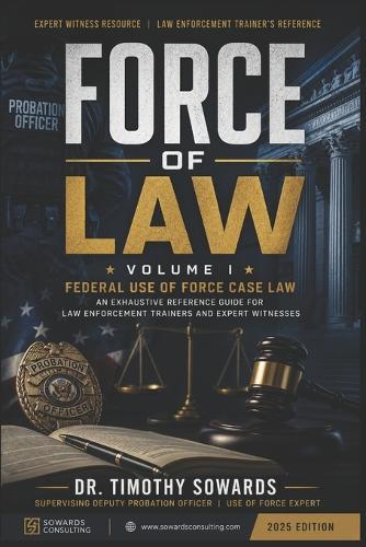 Force of Law: Volume I: Federal Use of Force Case Law An Exhaustive Reference Guide for Law Enforcement Trainers and Expert Witnesses