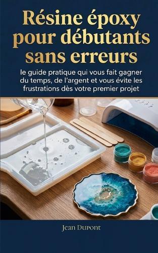 Résine époxy pour débutants sans erreurs: le guide pratique qui vous fait gagner du temps, de l'argent et vous évite les frustrations dès votre premier projet