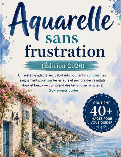 Aquarelle sans frustration (Édition 2026): Un système adapté aux débutants pour enfin contrôler les saignements, corriger les erreurs et peindre des résultats doux et beaux - comprend des techniques simples et 20+ projets guidés