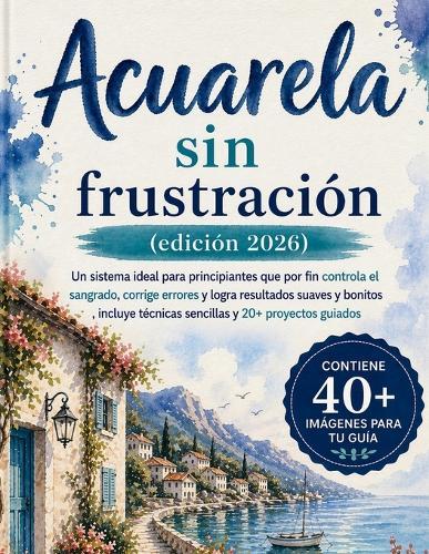 Acuarela sin frustración (edición 2026): Un sistema ideal para principiantes que por fin controla el sangrado, corrige errores y logra resultados suaves y bonitos, incluye técnicas sencillas y 20+ proyectos guiados