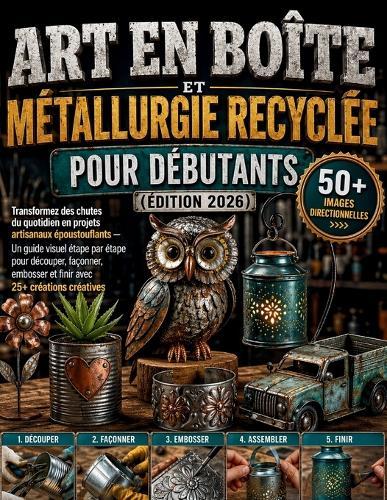 Art en boîte et métallurgie recyclée pour débutants (Édition 2026): Transformez des chutes du quotidien en projets artisanaux époustouflants - Un guide visuel étape par étape pour découper, façonner, embosser et finir avec 25+ créations créatives