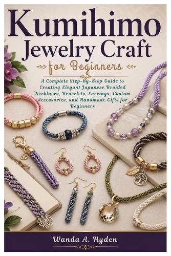 Kumihimo Jewelry Craft for Beginners: A Complete Step-by-Step Guide to Creating Elegant Japanese Braided Necklaces, Bracelets, Earrings, Custom Accessories, and Handmade Gifts for Beginners