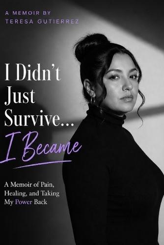 I Didn't Just Survive, I Became: A Memoir of Pain, Healing, and Taking My Power Back