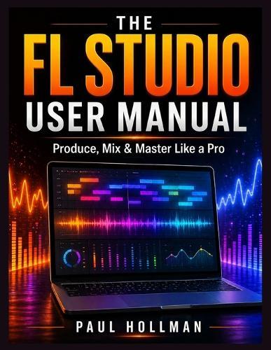 The complete FL Studio user manual: Produce, Mix & Master Like a Pro
