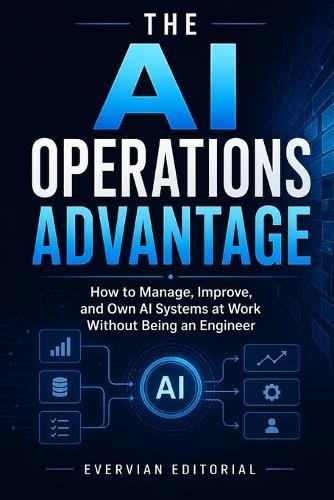 The AI Operations Advantage: How to Manage, Improve, and Own AI Systems at Work Without Being an Engineer