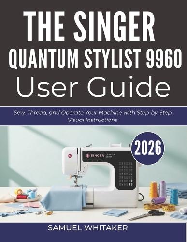 The Singer Quantum Stylist 9960 User Guide: Sew, Thread, and Operate Your Machine with Step-by-Step Visual Instructions