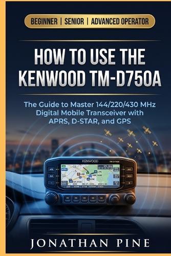 How to use the Kenwood TM-D750A: The Guide to master 144/220/430 MHz Digital Mobile Transceiver with APRS, D-STAR, and GPS