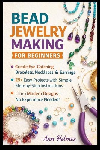 Bead Jewelry Making for Beginners: Create Eye-Catching Bracelets, Necklaces & Earrings in Days-With Simple Techniques, Modern Designs, 25+ Easy Projects & Zero Experience Required