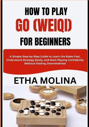 How to Play Go (Weiqi) for Beginners: A Simple Step-by-Step Guide to Learn the Rules Fast, Understand Strategy Easily, and Start Playing Confidently Without Feeling Overwhelmed