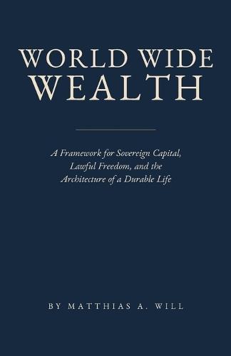 World Wide Wealth: A Framework for Sovereign Capital, Lawful Freedom, and the Architecture of a Durable Life