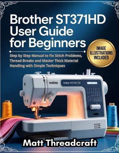 Brother ST371HD User Guide for Beginners: Step by Step Manual to Fix Stitch Problems, Thread Breaks and Master Thick Material Handling with Simple Techniques