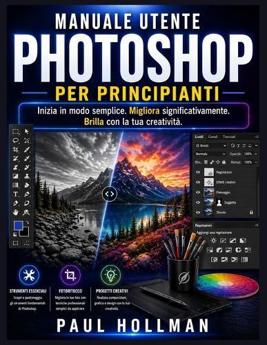 Manuale utente di Adobe Photoshop per principianti: Inizia in modo semplice. Migliora significativamente. Brilla con la tua creatività.