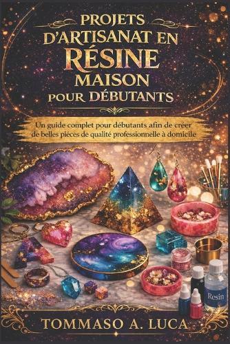 Projets d'Artisanat En Résine Maison Pour Débutants: Un guide complet pour débutants afin de créer de belles pièces de qualité professionnelle à domicile