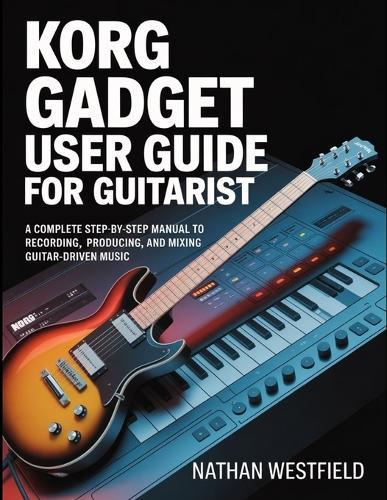 Korg Gadget User Guide For Guitarist: A Complete Step-by-Step Manual To Recording, Producing, And Mixing Guitar-Driven Music.