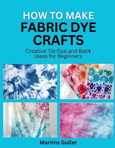 How to make Fabric Dye Crafts: Creative Tie Dye and Batik Ideas for Beginners