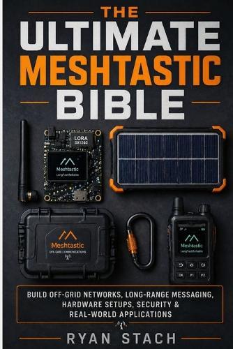 The Ultimate Meshtastic Bible: Build Off-Grid Networks, Long-Range Messaging, Hardware Setups, Security & Real-World Applications