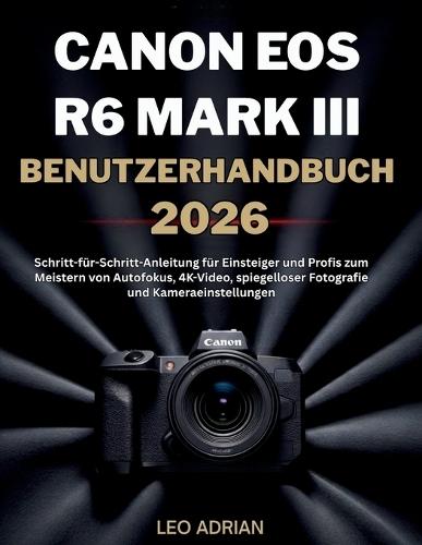 Canon EOS R6 Mark III Benutzerhandbuch 2026: Schritt-für-Schritt-Anleitung für Einsteiger und Profis zum Meistern von Autofokus, 4K-Video, spiegelloser Fotografie und Kameraeinstellungen