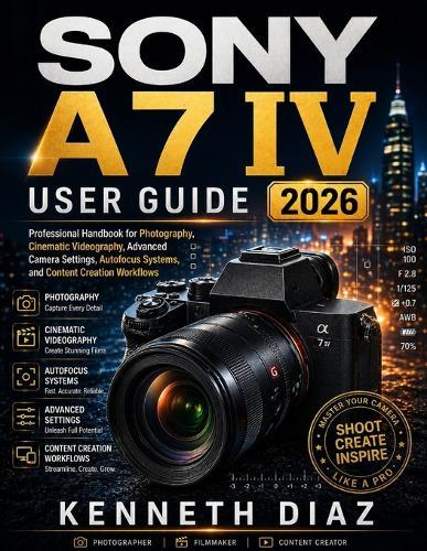 Sony A7 IV User Guide 2026: Professional Handbook for Photography, Cinematic Videography, Advanced Camera Settings, Autofocus Systems, and Content Creation Workflows