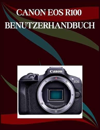 Canon EOS R100 Benutzerhandbuch: Die Schritt-für-Schritt-Anleitung für grundlegende Kamerafähigkeiten, kreative Tricks und einfache Videografie