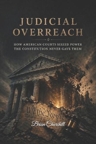 Judicial Overreach: How American Courts Seized Power the Constitution Never Gave Them