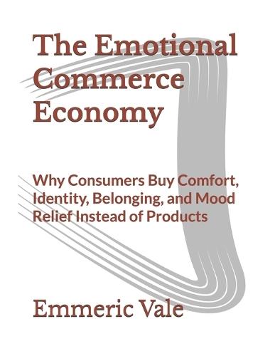 The Emotional Commerce Economy: Why Consumers Buy Comfort, Identity, Belonging, and Mood Relief Instead of Products