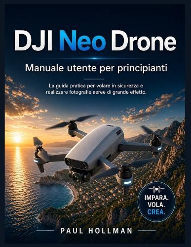 DJI Neo Drone - Manuale utente per principianti: La guida pratica per volare in sicurezza e realizzare fotografie aeree di grande effetto.