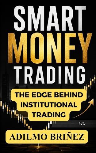 Smart Money Trading: The Institutional Model to Read Liquidity, Avoid Traps, and Execute High-Probability Trades with Precision