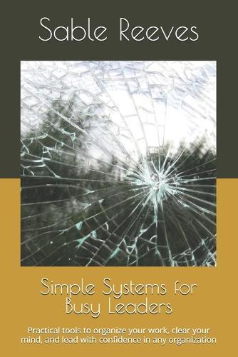 Simple Systems for Busy Leaders: Practical tools to organize your work, clear your mind, and lead with confidence in any organization