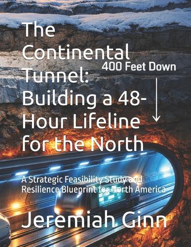 The Continental Tunnel: Building a 48-Hour Lifeline for the North: A Strategic Feasibility Study and Resilience Blueprint for North America