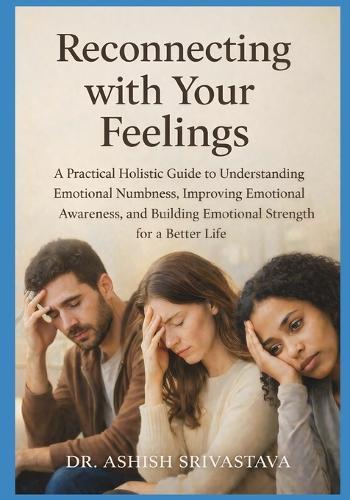 Reconnecting with Your Feelings: A Practical Holistic Guide to Understanding Emotional Numbness, Improving Emotional Awareness, and Building Emotional Strength for a Better Life