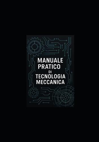 Manuale Pratico Di Tecnologia Meccanica: Manuale per studenti, tecnici e ingegneri