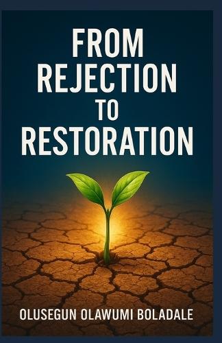 From Rejection to Restoration: A Faith-Based Recovery From Rejection Journey For the Brokenhearted, the Wounded, and the Forgotten