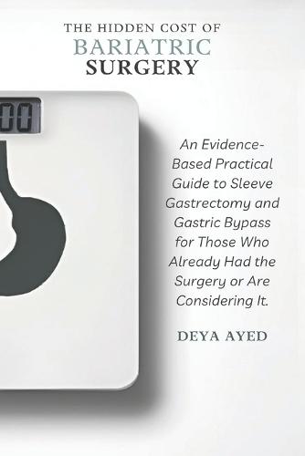The Hidden Cost of Bariatric Surgery: After the Weight Loss: An Evidence-Based Practical Guide to Sleeve Gastrectomy and Gastric Bypass for Those Who Already Had the Surgery or Are Considering It
