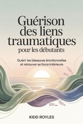 Guérison des liens traumatiques pour les débutants: Guérir les blessures émotionnelles et retrouver sa force intérieure