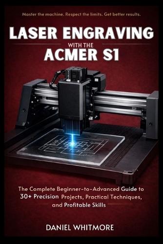 Laser Engraving with the ACMER S1: The Complete Beginner-to-Advanced Guide to 30+ Precision Projects, Practical Techniques, and Profitable Skills