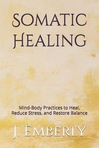 Somatic Healing: Mind-Body Practices to Heal, Reduce Stress, and Restore Balance