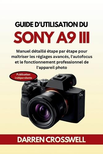 Guide d'utilisation du Sony A9 III: Manuel détaillé étape par étape pour maîtriser les réglages avancés, l'autofocus et le fonctionnement professionnel de l'appareil photo