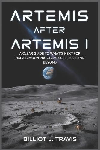 Artemis After Artemis I: A Clear Guide to What's Next for NASA's Moon Program, 2026-2027 and Beyond