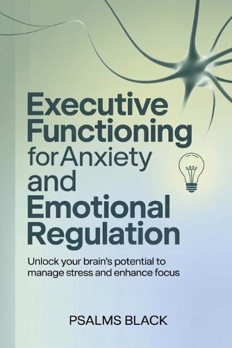 Executive Functioning For Anxiety and Emotional Regulation: Unlock Your Brain's Potential To Manage Stress and Enhance Focus
