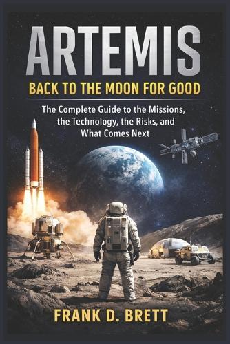 Artemis: Back to the Moon for Good: The Complete Guide to the Missions, the Technology, the Risks, and What Comes Next