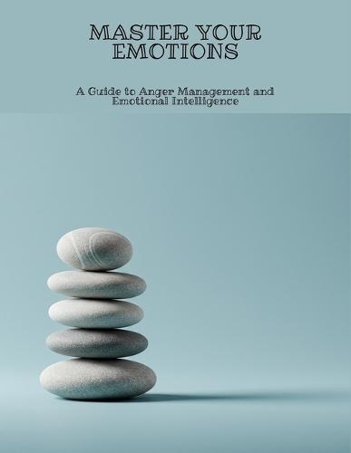 Master Your Emotions: A Guide To Anger Management And Emotional Intelligence