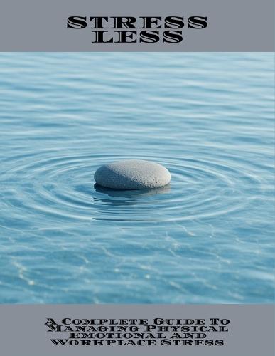Stress Less: A Complete Guide To Managing Physical Emotional And Workplace Stress